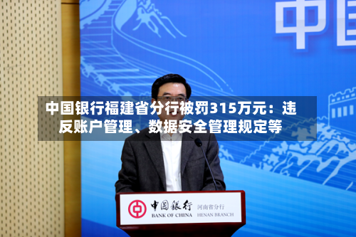中国银行福建省分行被罚315万元：违反账户管理、数据安全管理规定等-第1张图片