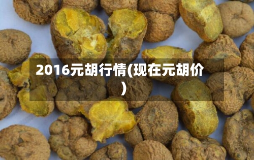2016元胡行情(现在元胡价)-第1张图片