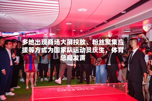 多地出现商场大屏投放	、粉丝聚集应援等方式为国家队运动员庆生，体育总局发声-第1张图片