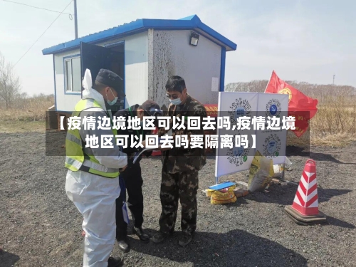 【疫情边境地区可以回去吗,疫情边境地区可以回去吗要隔离吗】-第1张图片
