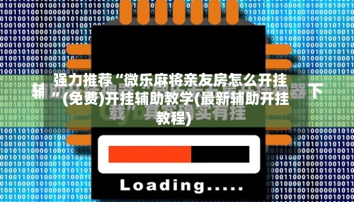 强力推荐“微乐麻将亲友房怎么开挂”(免费)开挂辅助教学(最新辅助开挂教程)-第1张图片