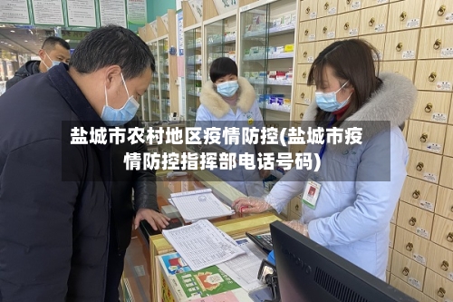 盐城市农村地区疫情防控(盐城市疫情防控指挥部电话号码)-第1张图片