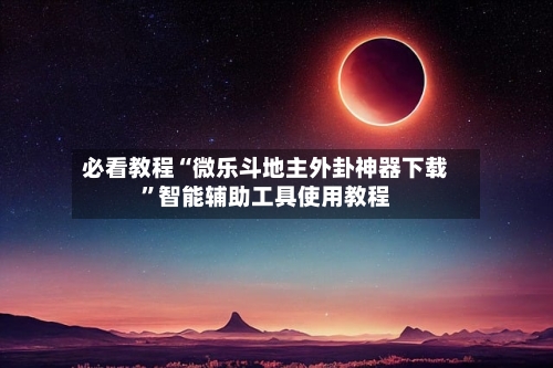 必看教程“微乐斗地主外卦神器下载”智能辅助工具使用教程-第1张图片