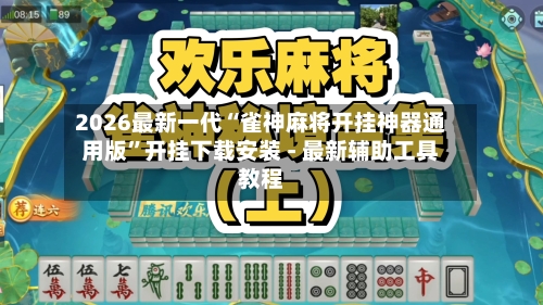 2026最新一代“雀神麻将开挂神器通用版”开挂下载安装 - 最新辅助工具教程-第1张图片