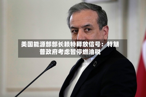 美国能源部部长赖特释放信号：特朗普政府考虑暂停燃油税-第1张图片