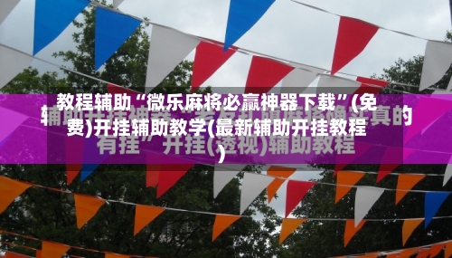教程辅助“微乐麻将必赢神器下载”(免费)开挂辅助教学(最新辅助开挂教程)-第1张图片