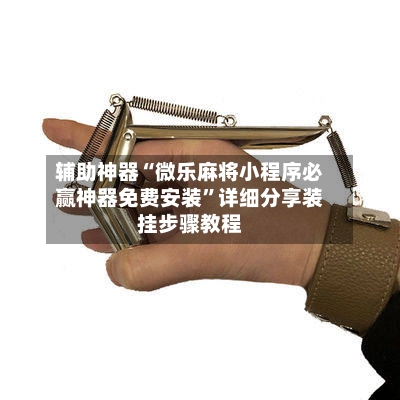 辅助神器“微乐麻将小程序必赢神器免费安装	”详细分享装挂步骤教程-第1张图片