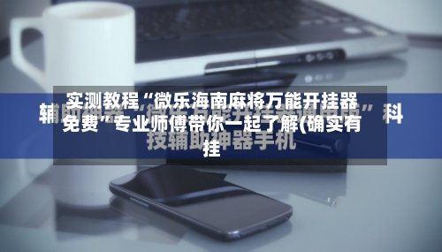 实测教程“微乐海南麻将万能开挂器免费	”专业师傅带你一起了解(确实有挂-第1张图片