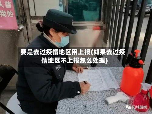 要是去过疫情地区用上报(如果去过疫情地区不上报怎么处理)-第1张图片