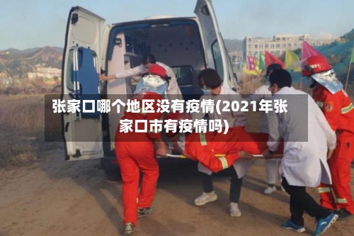 张家口哪个地区没有疫情(2021年张家口市有疫情吗)-第1张图片