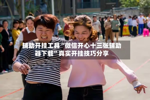 辅助开挂工具“微信开心十三张辅助器下载”真实开挂技巧分享-第1张图片