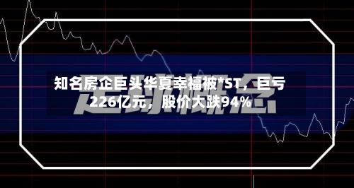 知名房企巨头华夏幸福被*ST，巨亏226亿元	，股价大跌94%-第1张图片