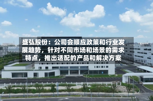 盛弘股份：公司会顺应政策和行业发展趋势	，针对不同市场和场景的需求特点，推出适配的产品和解决方案-第1张图片