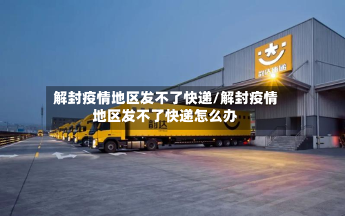 解封疫情地区发不了快递/解封疫情地区发不了快递怎么办-第1张图片