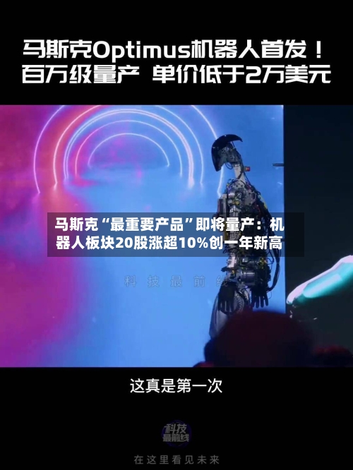 马斯克“最重要产品”即将量产：机器人板块20股涨超10%创一年新高-第1张图片