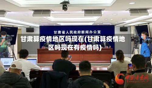 甘肃算疫情地区吗现在(甘肃算疫情地区吗现在有疫情吗)-第1张图片