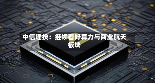 中信建投:继续看好算力与商业航天板块-第1张图片