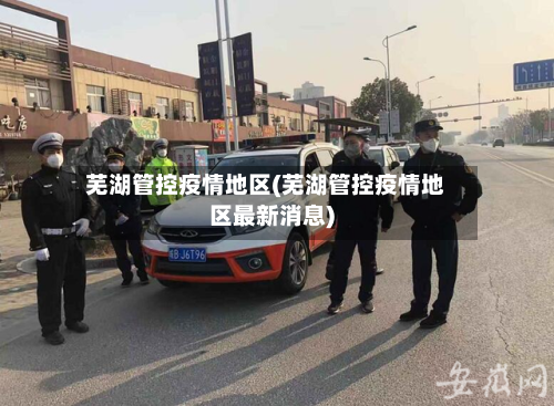芜湖管控疫情地区(芜湖管控疫情地区最新消息)-第1张图片