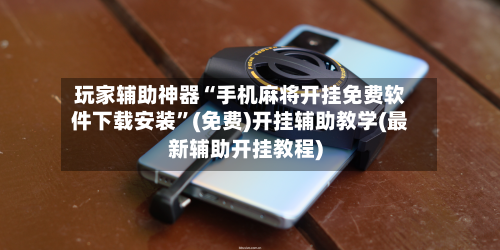 玩家辅助神器“手机麻将开挂免费软件下载安装”(免费)开挂辅助教学(最新辅助开挂教程)-第1张图片