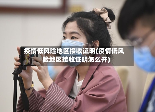 疫情低风险地区接收证明(疫情低风险地区接收证明怎么开)-第1张图片