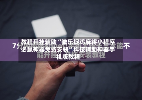 教程开挂辅助“微乐捉鸡麻将小程序必赢神器免费安装”科技辅助神器手机版教程-第1张图片