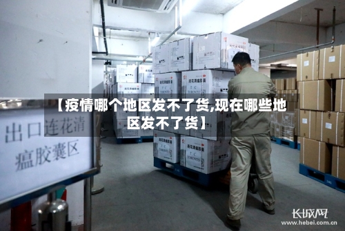 【疫情哪个地区发不了货,现在哪些地区发不了货】-第1张图片
