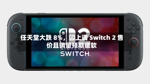 任天堂大跌 8%，因上调 Switch 2 售价且销量预期疲软-第1张图片