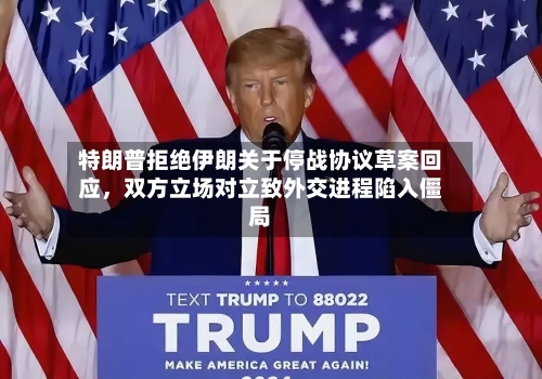 特朗普拒绝伊朗关于停战协议草案回应，双方立场对立致外交进程陷入僵局-第1张图片