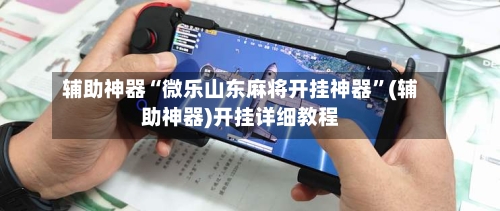 辅助神器“微乐山东麻将开挂神器	”(辅助神器)开挂详细教程-第1张图片