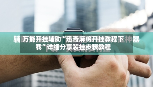 万能开挂辅助“迅奇麻将开挂教程下载	”详细分享装挂步骤教程-第1张图片