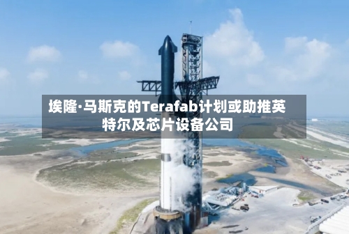 埃隆·马斯克的Terafab计划或助推英特尔及芯片设备公司-第1张图片
