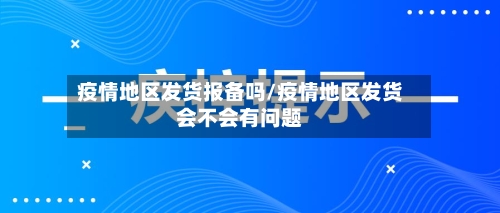 疫情地区发货报备吗/疫情地区发货会不会有问题-第1张图片