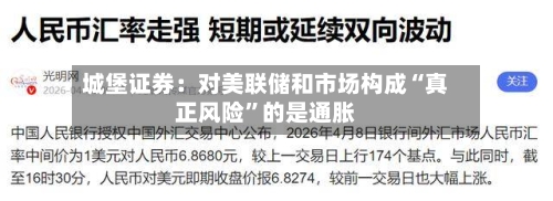 城堡证券：对美联储和市场构成“真正风险”的是通胀-第1张图片