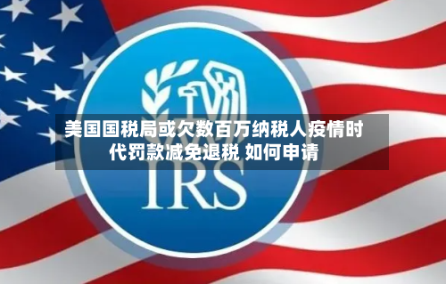 美国国税局或欠数百万纳税人疫情时代罚款减免退税 如何申请-第1张图片