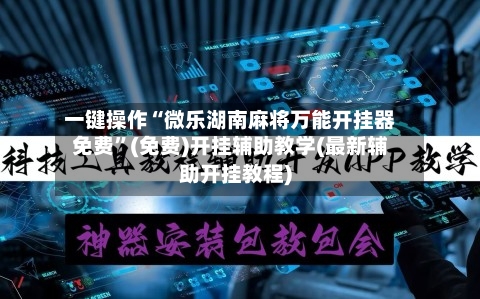 一键操作“微乐湖南麻将万能开挂器免费	”(免费)开挂辅助教学(最新辅助开挂教程)-第1张图片