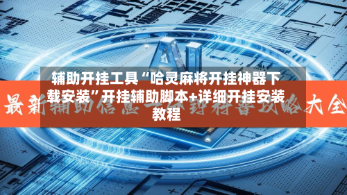 辅助开挂工具“哈灵麻将开挂神器下载安装”开挂辅助脚本+详细开挂安装教程-第1张图片