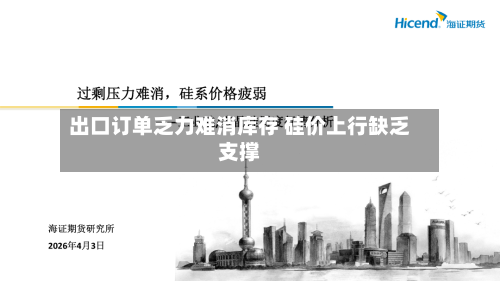 出口订单乏力难消库存 硅价上行缺乏支撑-第1张图片