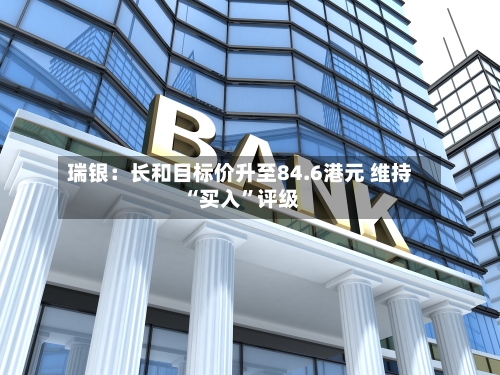 瑞银：长和目标价升至84.6港元 维持“买入	”评级-第1张图片