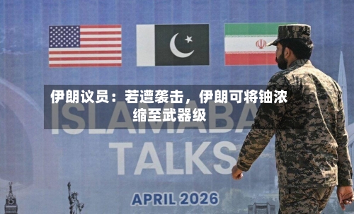 伊朗议员：若遭袭击，伊朗可将铀浓缩至武器级-第1张图片