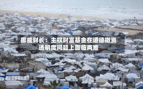 挪威财长:主权财富基金在道德撤资透明度问题上面临两难-第1张图片