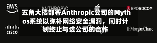 五角大楼部署Anthropic公司的Mythos系统以弥补网络安全漏洞，同时计划终止与该公司的合作-第1张图片