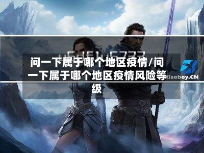 问一下属于哪个地区疫情/问一下属于哪个地区疫情风险等级-第1张图片