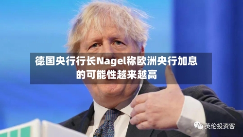 德国央行行长Nagel称欧洲央行加息的可能性越来越高-第1张图片