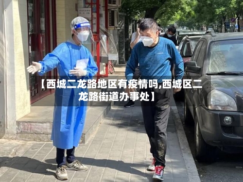 【西城二龙路地区有疫情吗,西城区二龙路街道办事处】-第1张图片