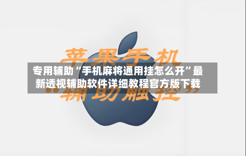 专用辅助“手机麻将通用挂怎么开”最新透视辅助软件详细教程官方版下载-第1张图片