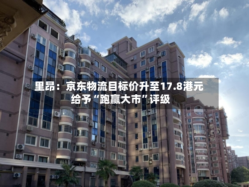 里昂：京东物流目标价升至17.8港元 给予“跑赢大市”评级-第1张图片