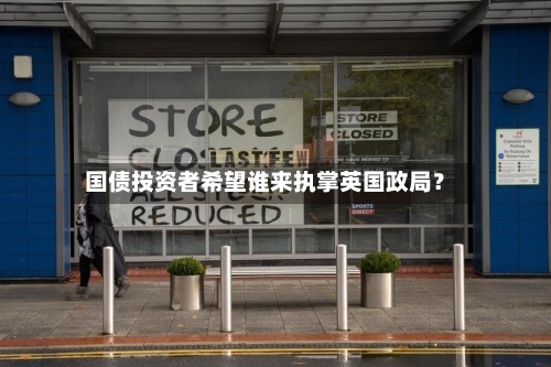 国债投资者希望谁来执掌英国政局?-第1张图片