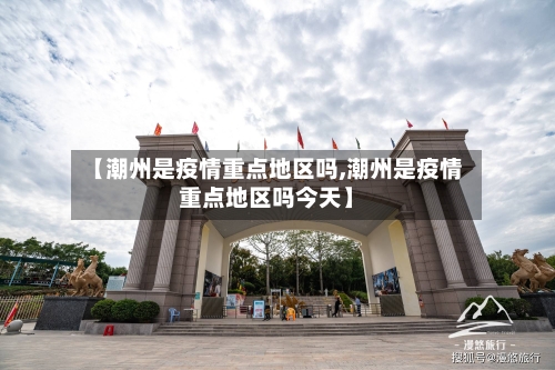 【潮州是疫情重点地区吗,潮州是疫情重点地区吗今天】-第1张图片