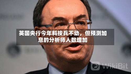 英国央行今年料按兵不动，但预测加息的分析师人数增加-第1张图片