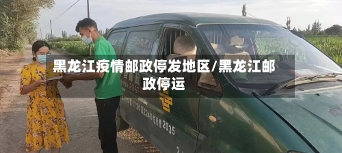 黑龙江疫情邮政停发地区/黑龙江邮政停运-第1张图片
